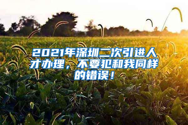 2021年深圳二次引进人才办理，不要犯和我同样的错误！