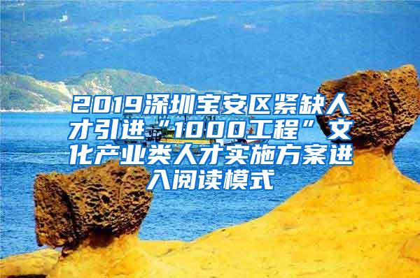 2019深圳宝安区紧缺人才引进“1000工程”文化产业类人才实施方案进入阅读模式