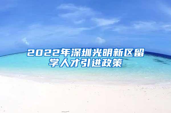 2022年深圳光明新区留学人才引进政策