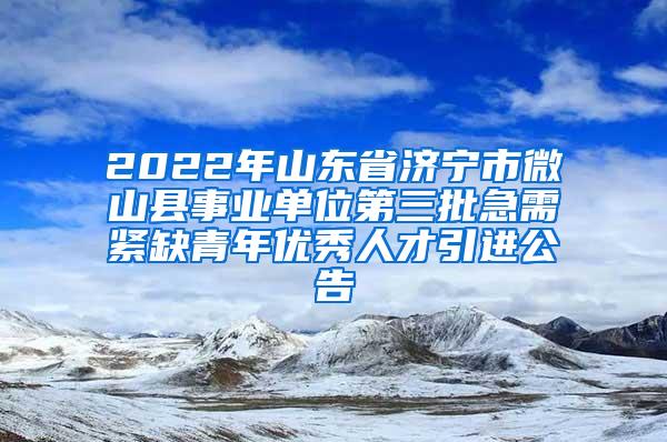 2022年山东省济宁市微山县事业单位第三批急需紧缺青年优秀人才引进公告