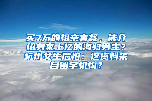 买7万的相亲套餐，能介绍身家上亿的海归男生？杭州女生后怕：这资料来自留学机构？