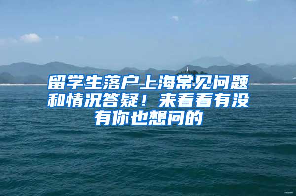 留学生落户上海常见问题和情况答疑！来看看有没有你也想问的→