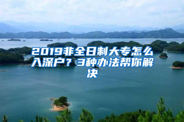 2019非全日制大专怎么入深户？3种办法帮你解决