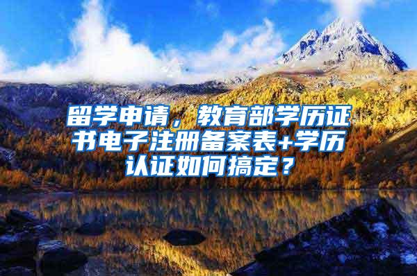 留学申请，教育部学历证书电子注册备案表+学历认证如何搞定？