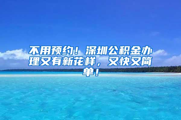 不用预约！深圳公积金办理又有新花样，又快又简单！