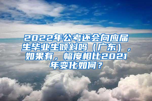 2022年公考还会向应届生毕业生倾斜吗（广东），如果有，幅度相比2021年变化如何？