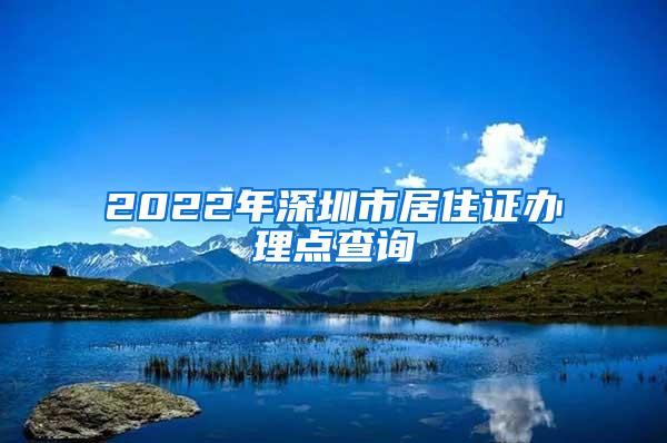 2022年深圳市居住证办理点查询