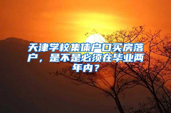 天津学校集体户口买房落户，是不是必须在毕业两年内？