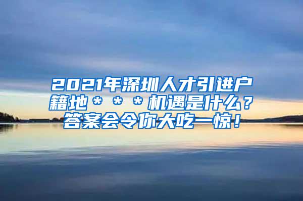 2021年深圳人才引进户籍地＊＊＊机遇是什么？答案会令你大吃一惊！