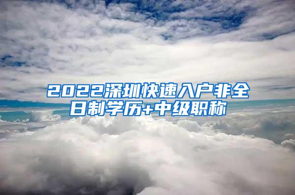 2022深圳快速入户非全日制学历+中级职称