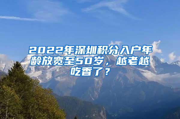 2022年深圳积分入户年龄放宽至50岁，越老越吃香了？