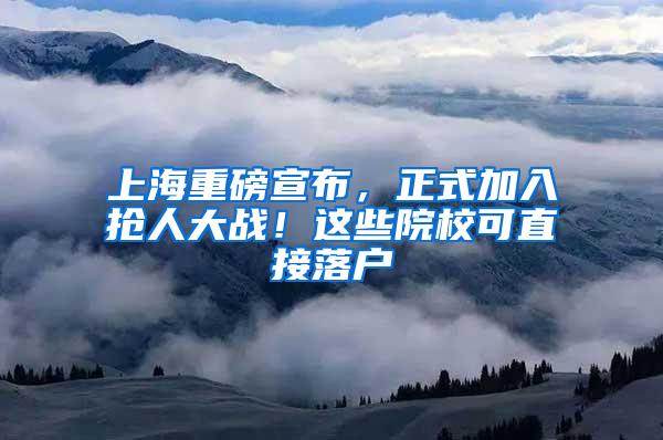 上海重磅宣布，正式加入抢人大战！这些院校可直接落户