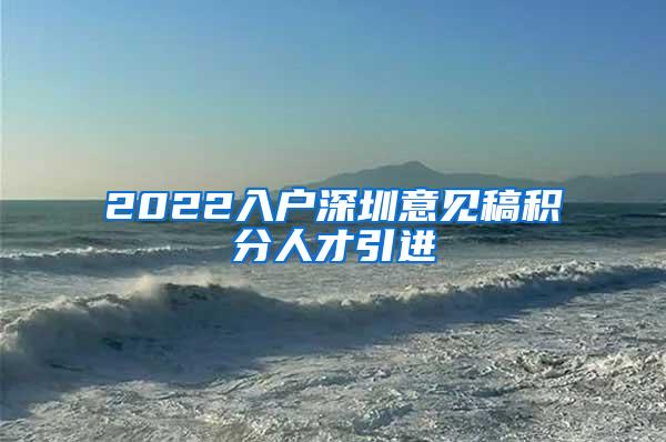 2022入户深圳意见稿积分人才引进