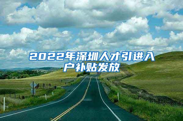 2022年深圳人才引进入户补贴发放