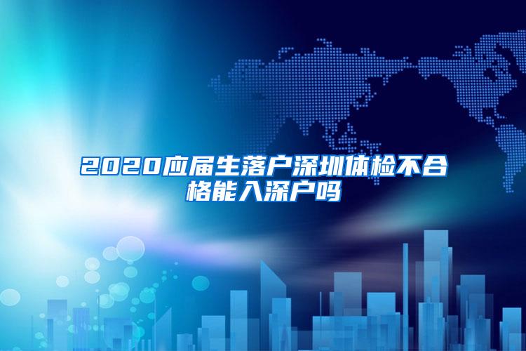 2020应届生落户深圳体检不合格能入深户吗