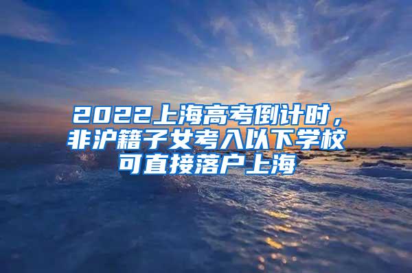 2022上海高考倒计时，非沪籍子女考入以下学校可直接落户上海