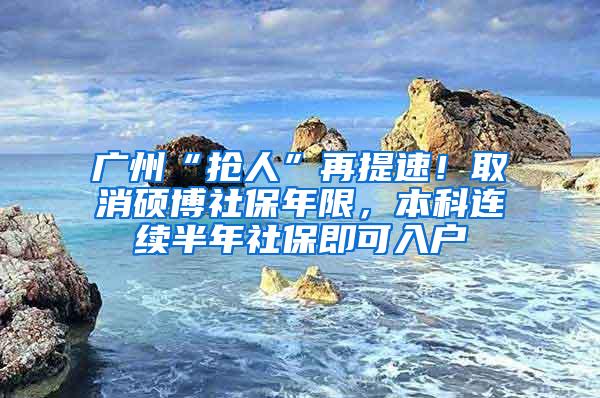 广州“抢人”再提速！取消硕博社保年限，本科连续半年社保即可入户