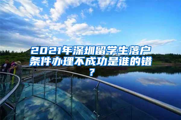 2021年深圳留学生落户条件办理不成功是谁的错？