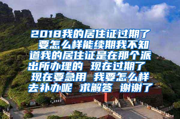 2018我的居住证过期了 要怎么样能续期我不知道我的居住证是在那个派出所办理的 现在过期了 现在要急用 我要怎么样去补办呢 求解答 谢谢了