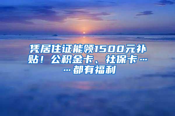 凭居住证能领1500元补贴！公积金卡、社保卡……都有福利