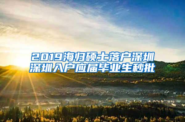 2019海归硕士落户深圳深圳入户应届毕业生秒批