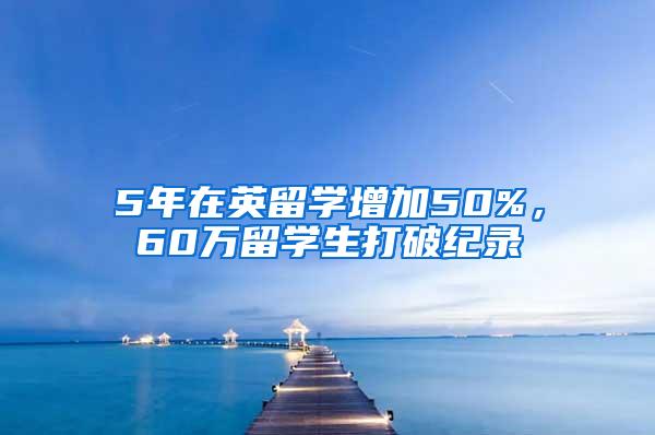 5年在英留学增加50%，60万留学生打破纪录