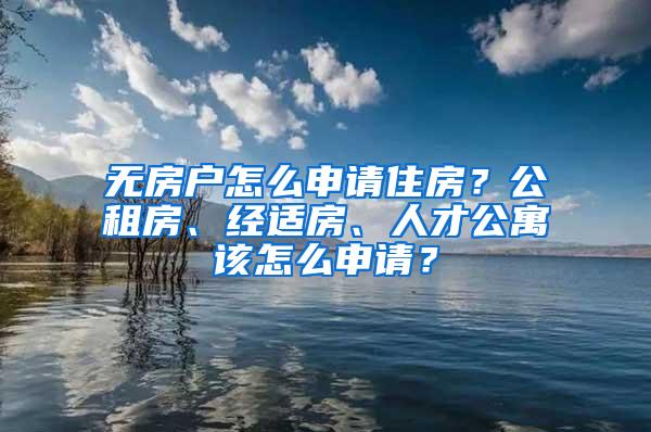 无房户怎么申请住房？公租房、经适房、人才公寓该怎么申请？