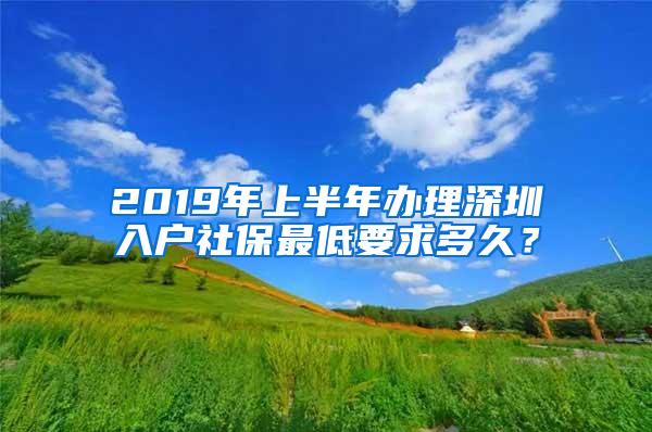 2019年上半年办理深圳入户社保最低要求多久？