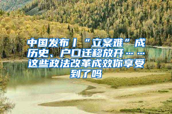 中国发布丨“立案难”成历史、户口迁移放开……这些政法改革成效你享受到了吗