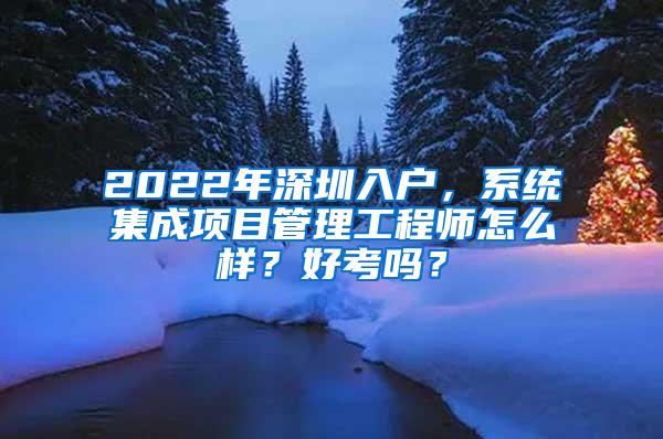 2022年深圳入户，系统集成项目管理工程师怎么样？好考吗？