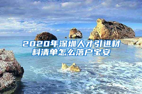 2020年深圳人才引进材料清单怎么落户宝安