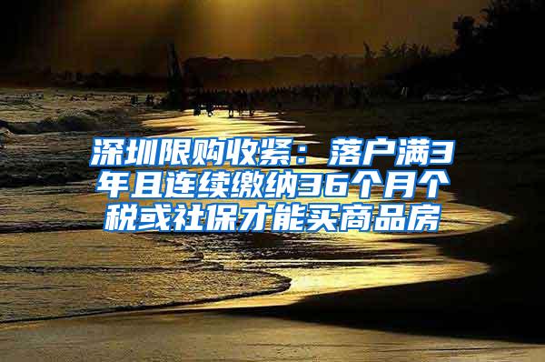 深圳限购收紧：落户满3年且连续缴纳36个月个税或社保才能买商品房