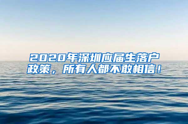 2020年深圳应届生落户政策，所有人都不敢相信！