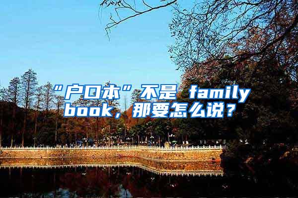 “户口本”不是 family book，那要怎么说？