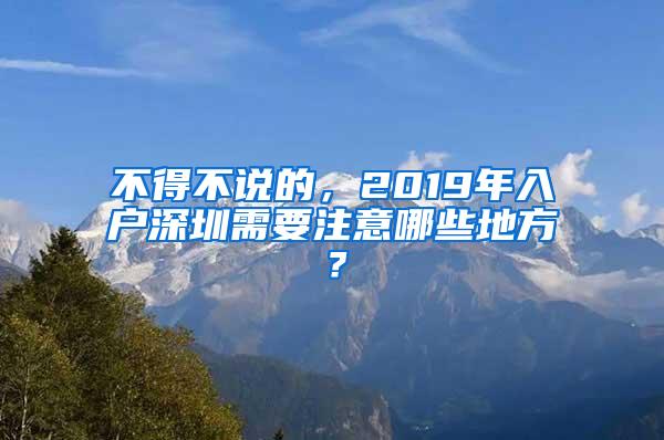 不得不说的，2019年入户深圳需要注意哪些地方？