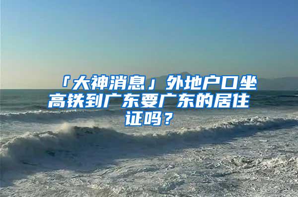 「大神消息」外地户口坐高铁到广东要广东的居住证吗？