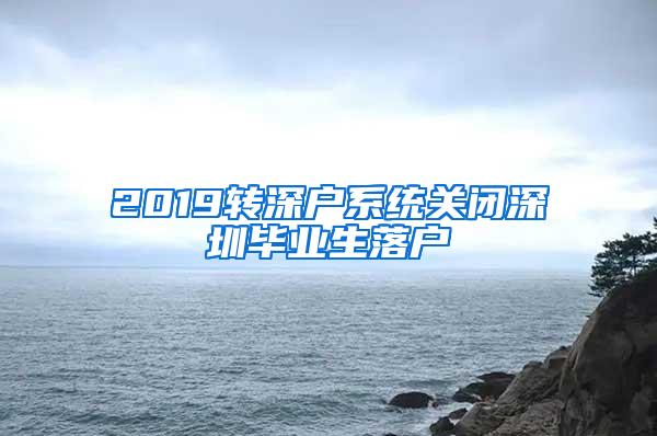 2019转深户系统关闭深圳毕业生落户