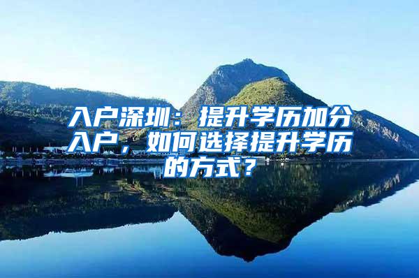 入户深圳：提升学历加分入户，如何选择提升学历的方式？