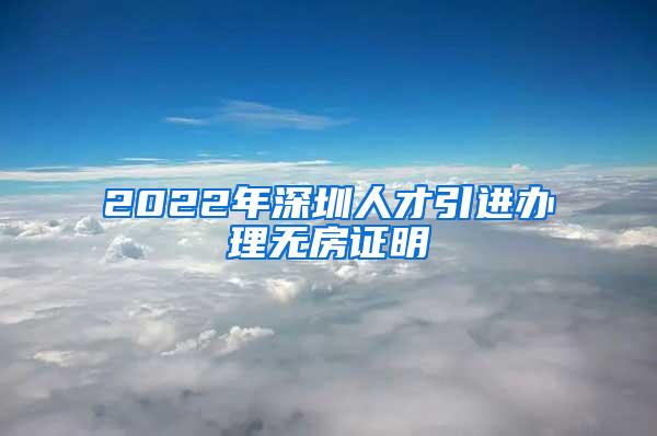 2022年深圳人才引进办理无房证明