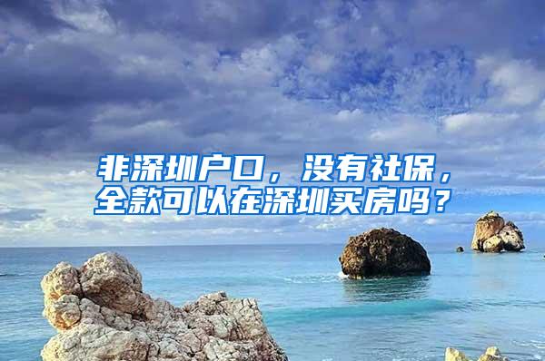 非深圳户口，没有社保，全款可以在深圳买房吗？