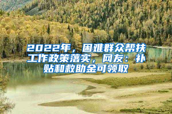 2022年，困难群众帮扶工作政策落实，网友：补贴和救助金可领取