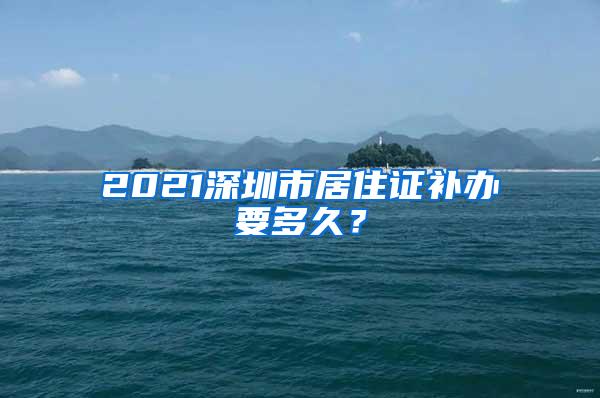 2021深圳市居住证补办要多久？