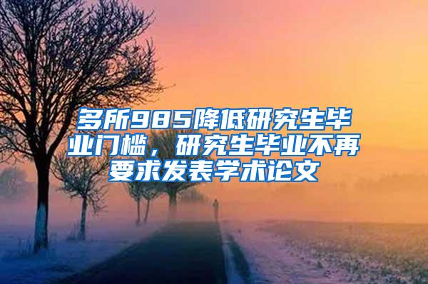 多所985降低研究生毕业门槛，研究生毕业不再要求发表学术论文