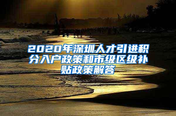 2020年深圳人才引进积分入户政策和市级区级补贴政策解答