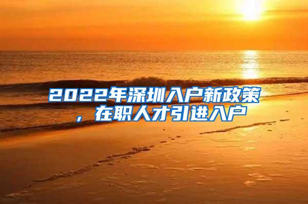 2022年深圳入户新政策 ，在职人才引进入户