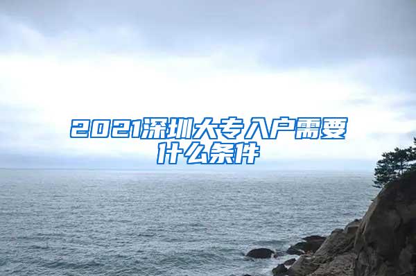 2021深圳大专入户需要什么条件