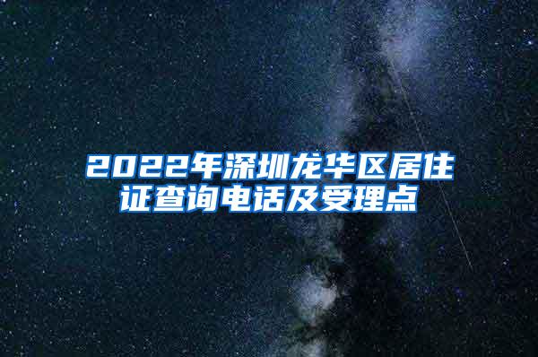 2022年深圳龙华区居住证查询电话及受理点