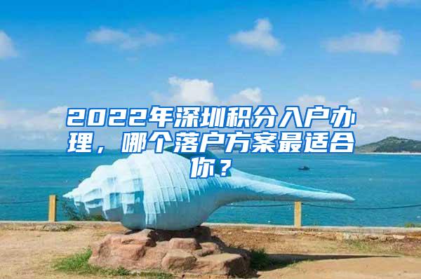 2022年深圳积分入户办理，哪个落户方案最适合你？