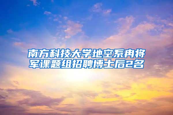 南方科技大学地空系冉将军课题组招聘博士后2名