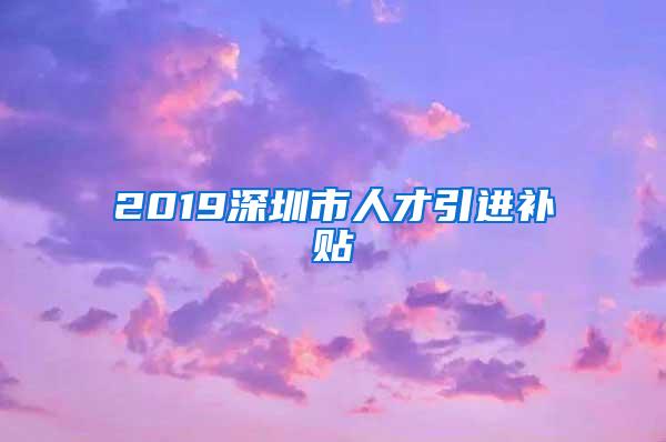 2019深圳市人才引进补贴